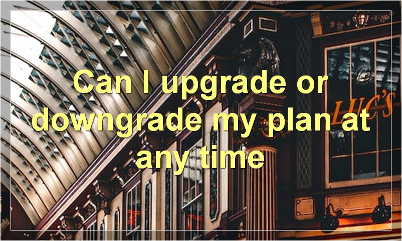 Can I upgrade or downgrade my plan at any time