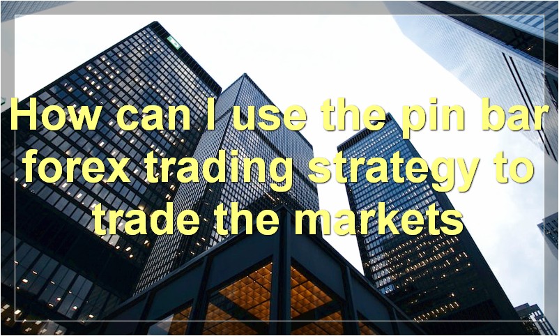 How can I use the pin bar forex trading strategy to trade the markets