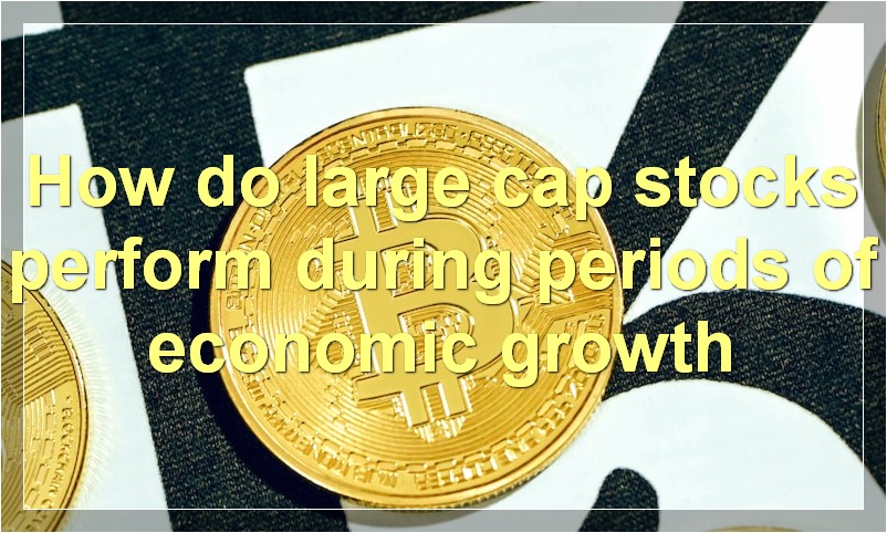 How do large cap stocks perform during periods of economic growth