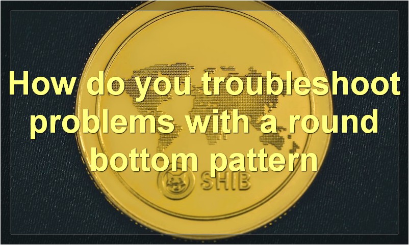 How do you troubleshoot problems with a round bottom pattern