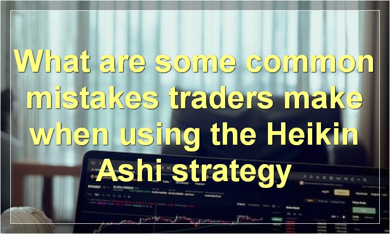 What are some common mistakes traders make when using the Heikin Ashi strategy