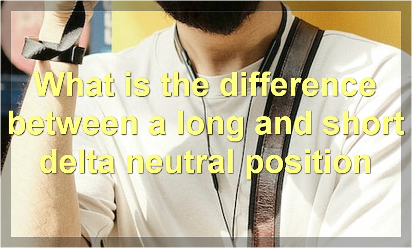 What is the difference between a long and short delta neutral position