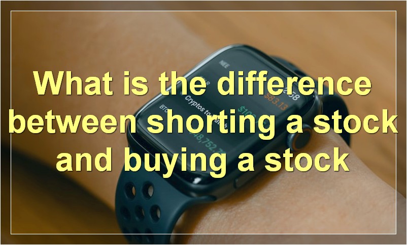 What is the difference between shorting a stock and buying a stock