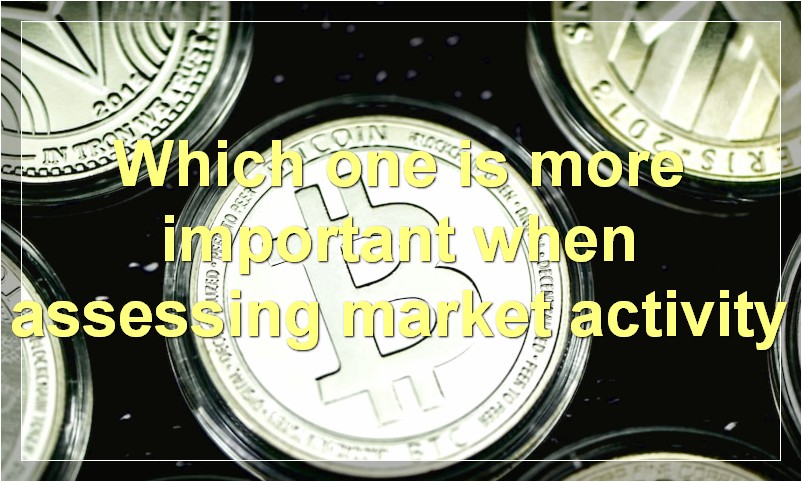Which one is more important when assessing market activity